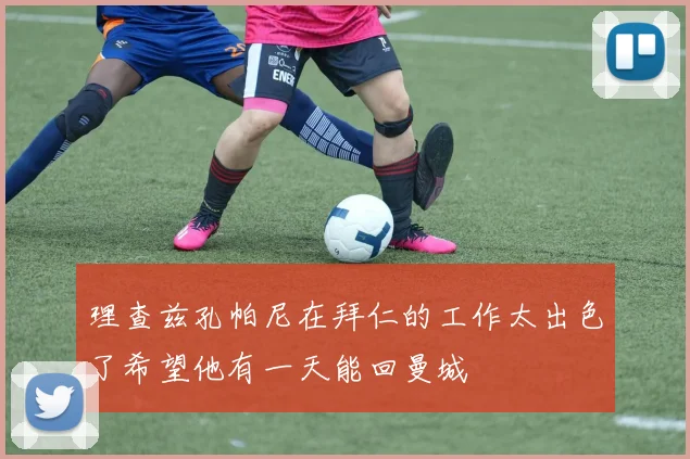理查兹孔帕尼在拜仁的工作太出色了希望他有一天能回曼城