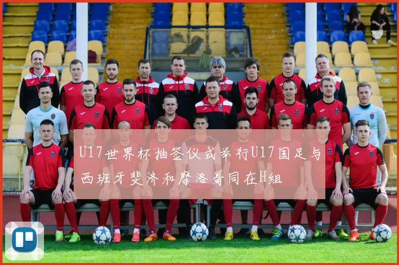 U17世界杯抽签仪式举行U17国足与西班牙斐济和摩洛哥同在H组