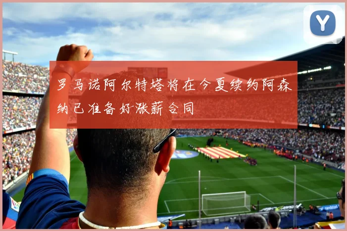 罗马诺阿尔特塔将在今夏续约阿森纳已准备好涨薪合同