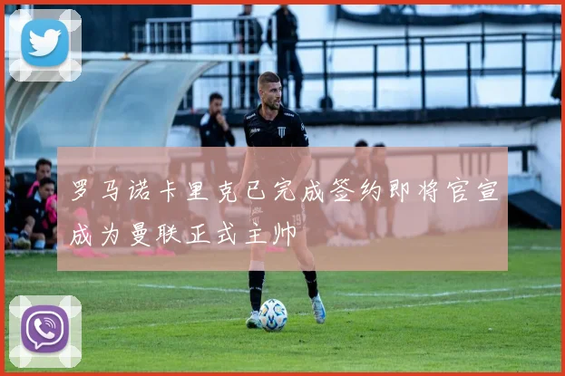 罗马诺卡里克已完成签约即将官宣成为曼联正式主帅